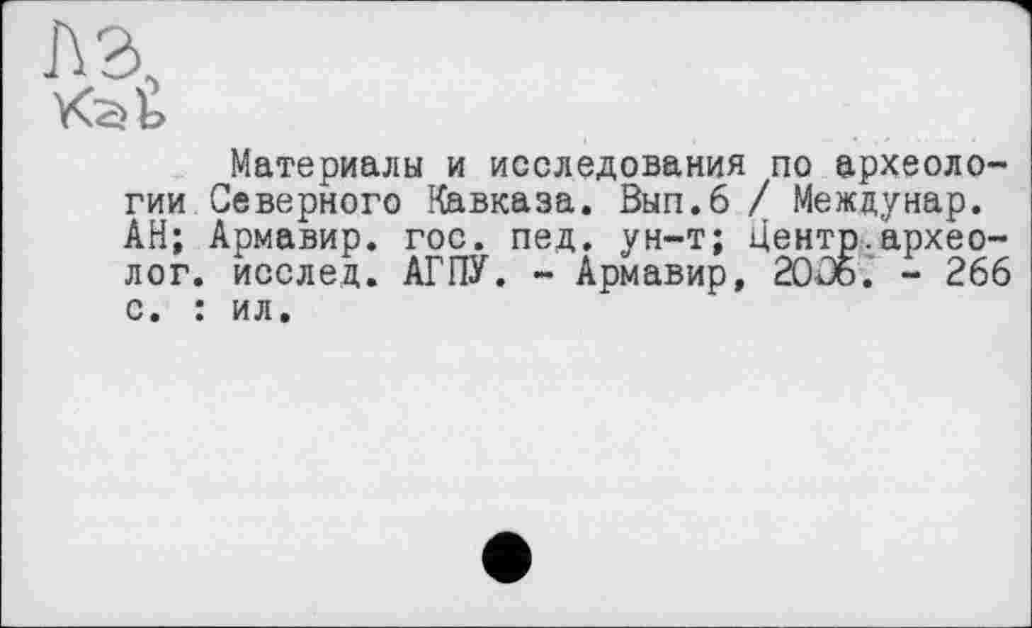 ﻿Материалы и исследования по археологии Северного Кавказа. Вып.6 / Междунар. АН; Армавир, гос. пед. ун-т; Центр.археолог. исслед. АГПУ. - Армавир, 2OJ5. - 266 с. : ил.